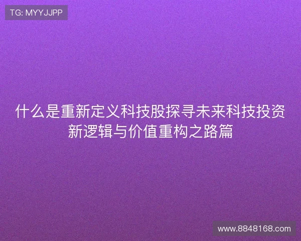 什么是重新定义科技股探寻未来科技投资新逻辑与价值重构之路篇