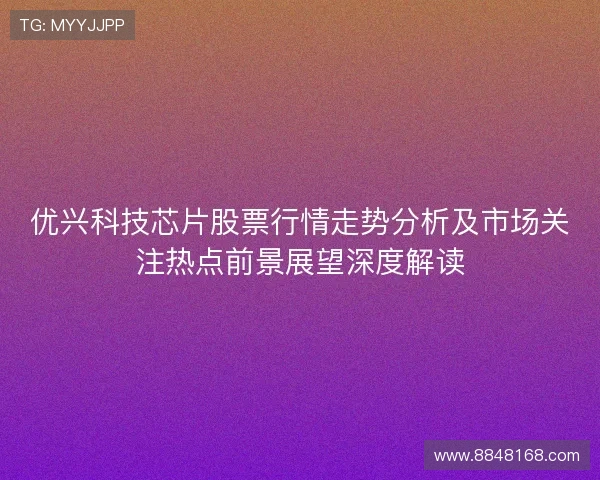 优兴科技芯片股票行情走势分析及市场关注热点前景展望深度解读